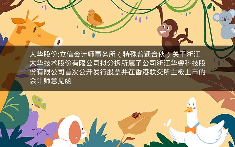 大华股份:立信会计师事务所（特殊普通合伙）关于浙江大华技术股份有限公司拟分拆所属子公司浙江华睿科技股份有限公司首次公开发行股票并在香港联交所主板上市的会计师意见函
