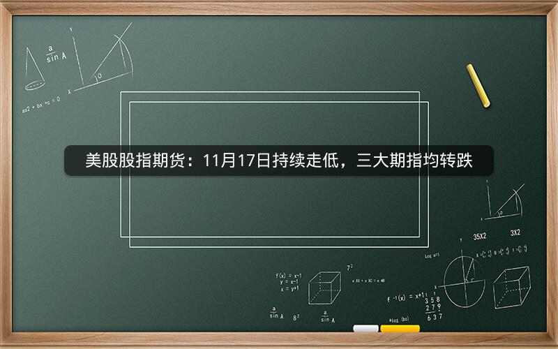 美股股指期货：11月17日持续走低，三大期指均转跌