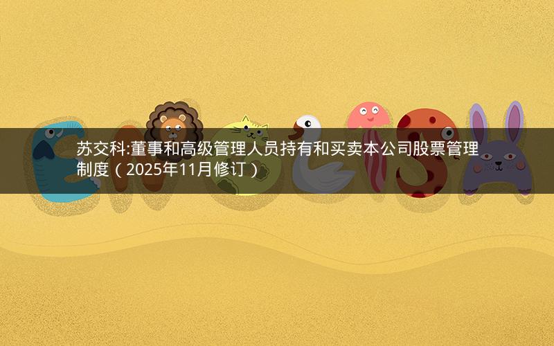 苏交科:董事和高级管理人员持有和买卖本公司股票管理制度（2025年11月修订）