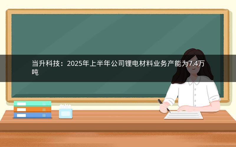 当升科技：2025年上半年公司锂电材料业务产能为7.4万吨