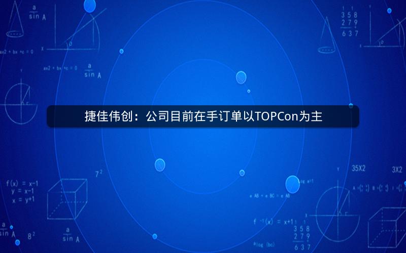 捷佳伟创：公司目前在手订单以TOPCon为主