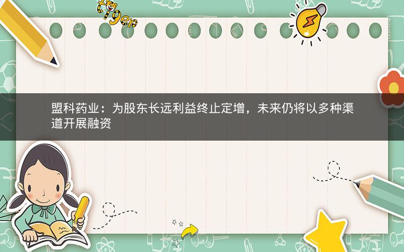 盟科药业:为股东长远利益终止定增,未来仍将以多种渠道开展融资 盟科药业:为股东长远利益终止定增,未来仍将以多种渠道开展融资