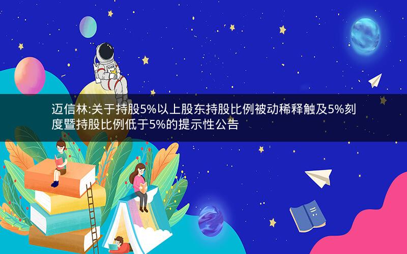 迈信林:关于持股5%以上股东持股比例被动稀释触及5%刻度暨持股比例低于5%的提示性公告