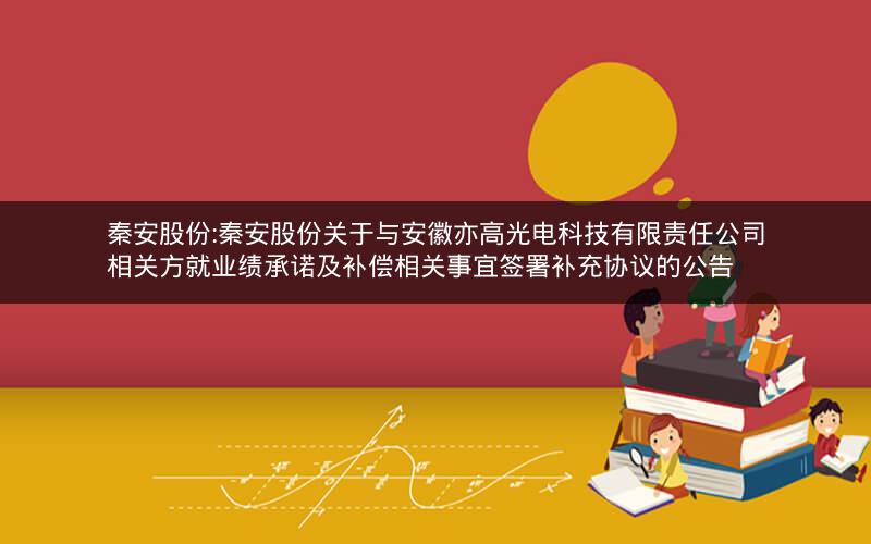 秦安股份:秦安股份关于与安徽亦高光电科技有限责任公司相关方就业绩承诺及补偿相关事宜签署补充协议的公告