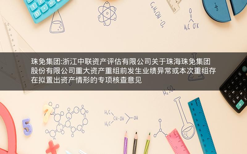珠免集团:浙江中联资产评估有限公司关于珠海珠免集团股份有限公司重大资产重组前发生业绩异常或本次重组存在拟置出资产情形的专项核查意见