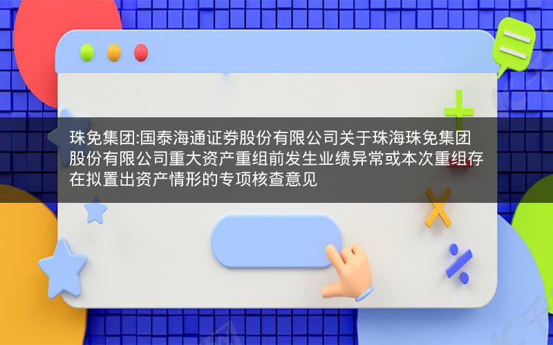珠免集团:国泰海通证券股份有限公司关于珠海珠免集团股份有限公司重大资产重组前发生业绩异常或本次重组存在拟置出资产情形的专项核查意见