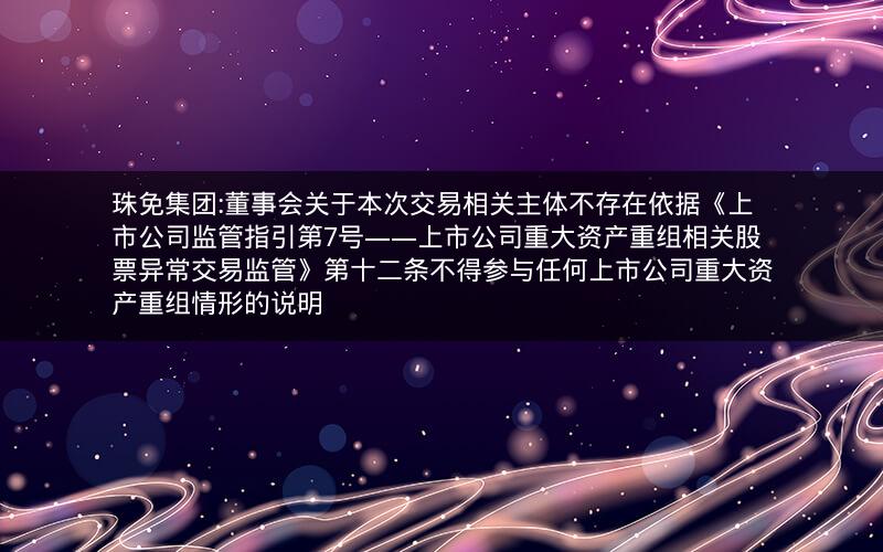 珠免集团:董事会关于本次交易相关主体不存在依据《上市公司监管指引第7号――上市公司重大资产重组相关股票异常交易监管》第十二条不得参与任何上市公司重大资产重组情形的说明