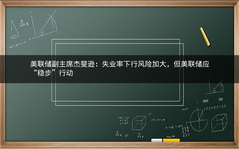 美联储副主席杰斐逊:失业率下行风险加大,但美联储应“稳步”行动 美联储副主席杰斐逊:失业率下行风险加大,但美联储应“稳步”行动