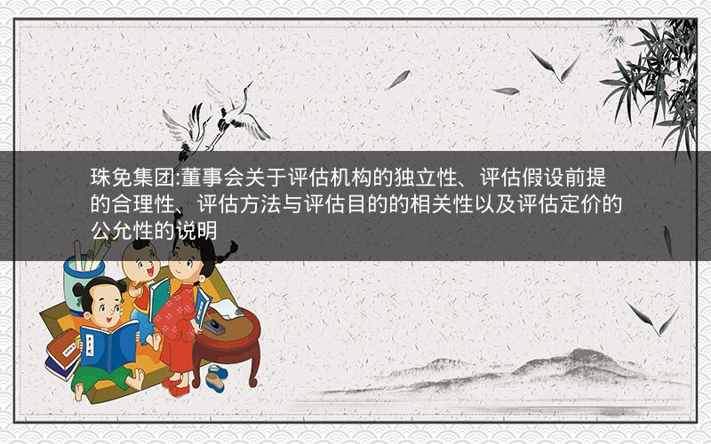 珠免集团:董事会关于评估机构的独立性、评估假设前提的合理性、评估方法与评估目的的相关性以及评估定价的公允性的说明