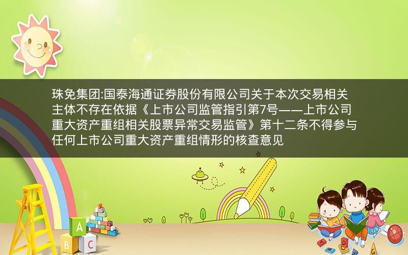 珠免集团:国泰海通证券股份有限公司关于本次交易相关主体不存在依据《上市公司监管指引第7号――上市公司重大资产重组相关股票异常交易监管》第十二条不得参与任何上市公司重大资产重组情形的核查意见