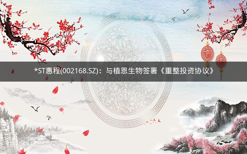 *ST惠程(002168.SZ)：与植恩生物签署《重整投资协议》