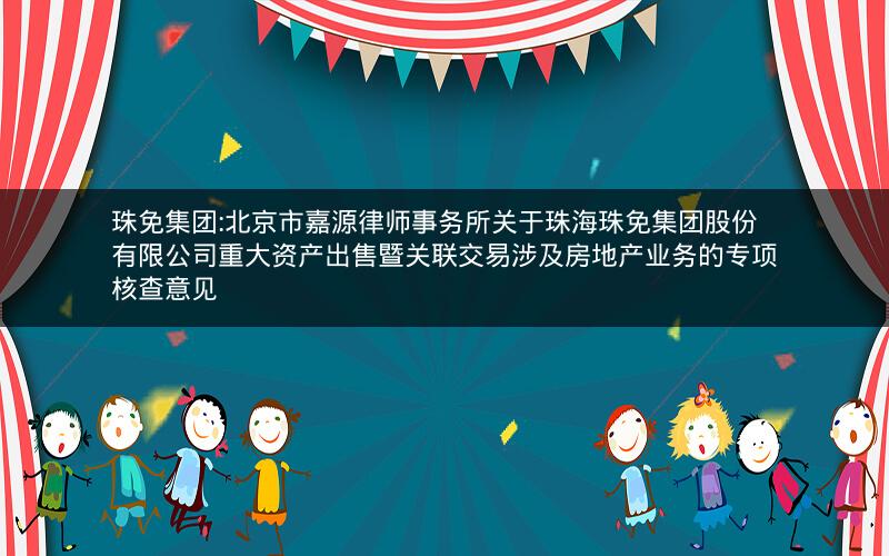 珠免集团:北京市嘉源律师事务所关于珠海珠免集团股份有限公司重大资产出售暨关联交易涉及房地产业务的专项核查意见