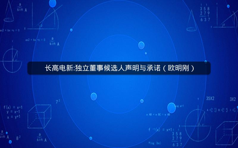 长高电新:独立董事候选人声明与承诺（欧明刚）