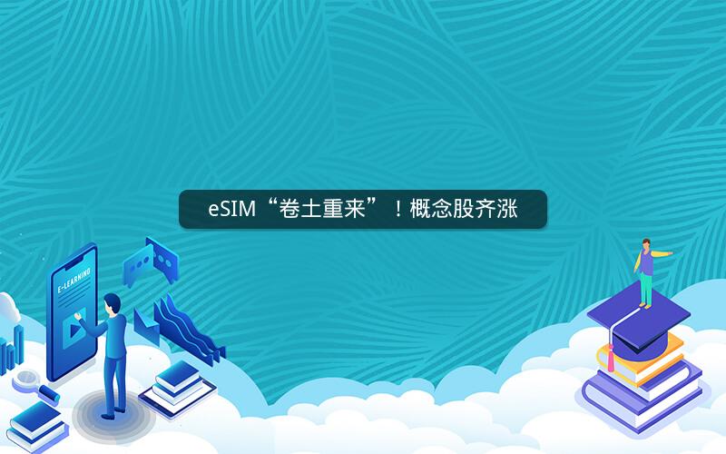 eSIM“卷土重来”！概念股齐涨