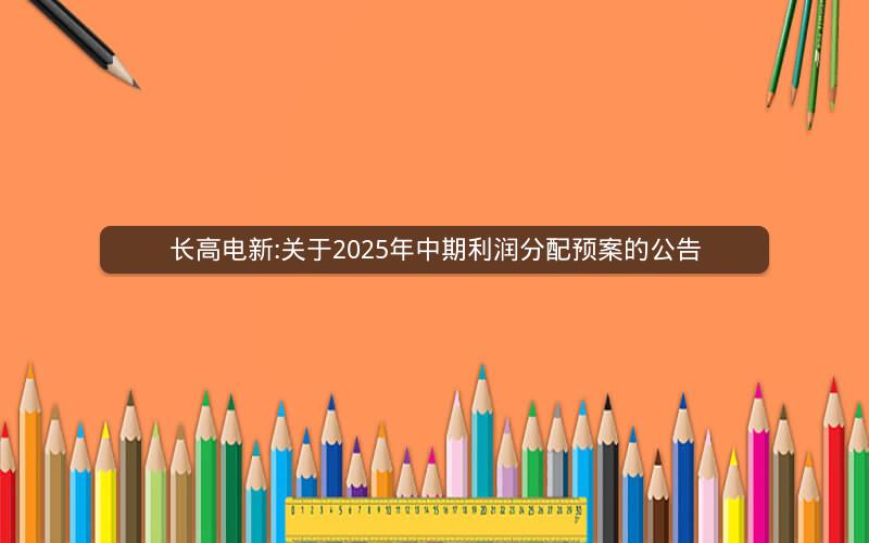 长高电新:关于2025年中期利润分配预案的公告