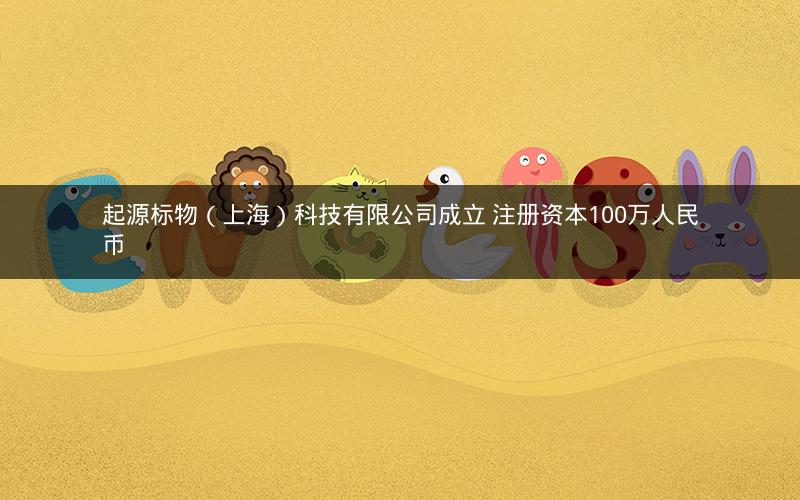 起源标物(上海)科技有限公司成立 注册资本100万人民币 起源标物(上海)科技有限公司成立 注册资本100万人民币