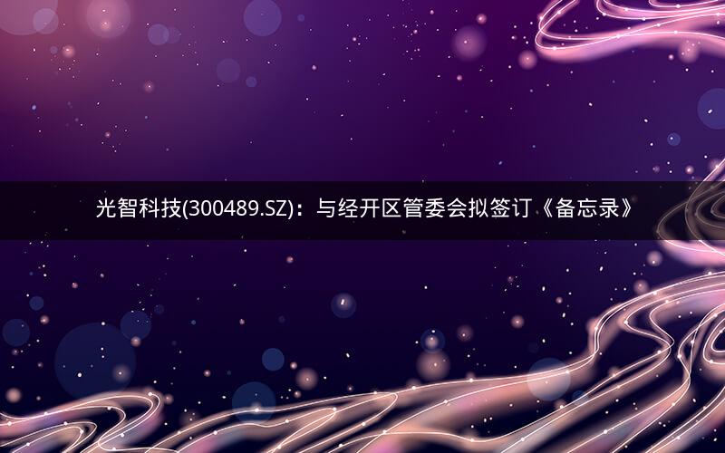 光智科技(300489.SZ)：与经开区管委会拟签订《备忘录》