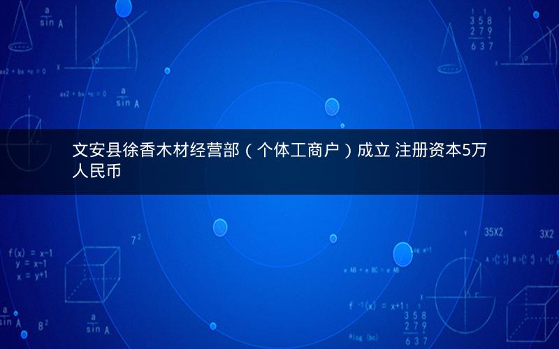 文安县徐香木材经营部（个体工商户）成立 注册资本5万人民币