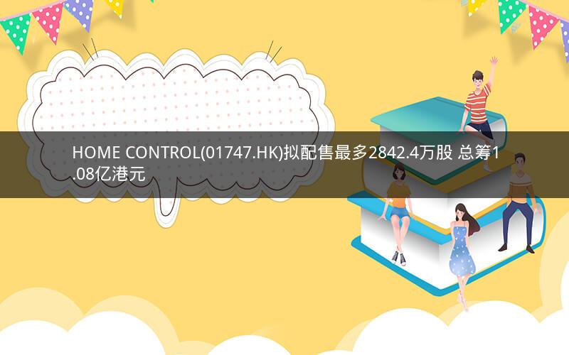 HOME CONTROL(01747.HK)拟配售最多2842.4万股 总筹1.08亿港元 HOME CONTROL(01747.HK)拟配售最多2842.4万股 总筹1.08亿港元