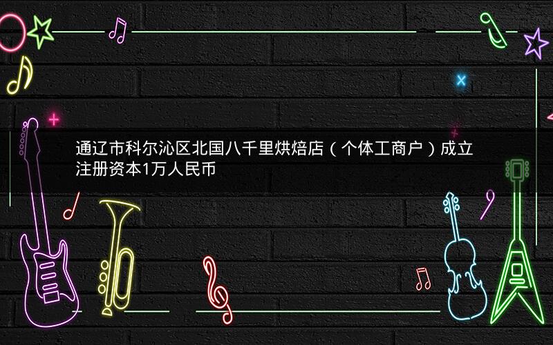 通辽市科尔沁区北国八千里烘焙店（个体工商户）成立 注册资本1万人民币