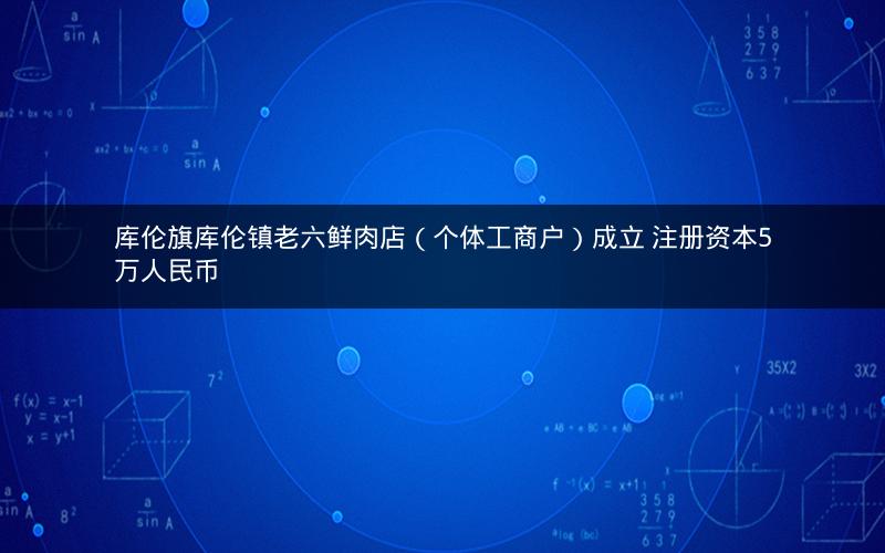 库伦旗库伦镇老六鲜肉店（个体工商户）成立 注册资本5万人民币