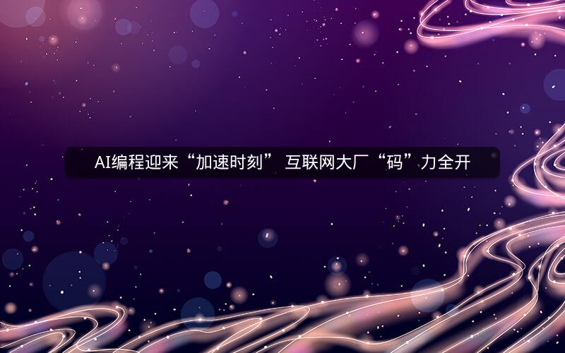 AI编程迎来“加速时刻” 互联网大厂“码”力全开 AI编程迎来“加速时刻” 互联网大厂“码”力全开
