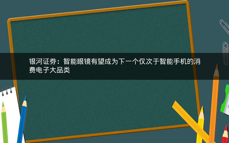 银河证券：智能眼镜有望成为下一个仅次于智能手机的消费电子大品类