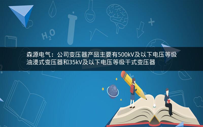 森源电气:公司变压器产品主要有500kV及以下电压等级油浸式变压器和35kV及以下电压等级干式变压器 森源电气:公司变压器产品主要有500kV及以下电压等级油浸式变压器和35kV及以下电压等级干式变压器