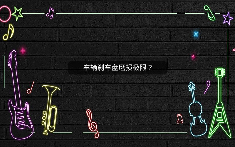 车辆刹车盘磨损极限? 车辆刹车盘磨损极限?