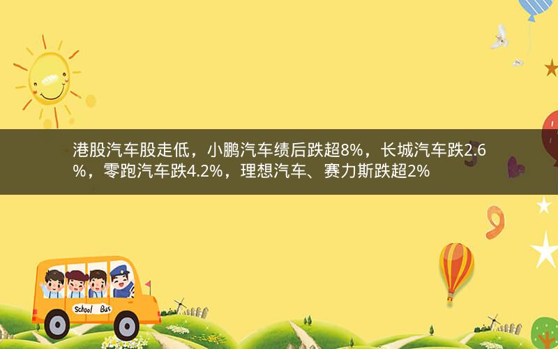 港股汽车股走低，小鹏汽车绩后跌超8%，长城汽车跌2.6%，零跑汽车跌4.2%，理想汽车、赛力斯跌超2%