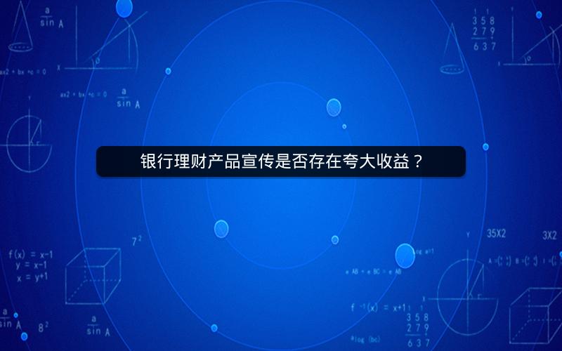 银行理财产品宣传是否存在夸大收益? 银行理财产品宣传是否存在夸大收益?