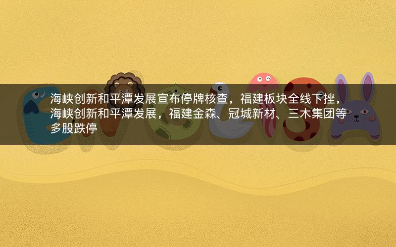 海峡创新和平潭发展宣布停牌核查,福建板块全线下挫,海峡创新和平潭发展,福建金森、冠城新材、三木集团等多股跌停 海峡创新和平潭发展宣布停牌核查,福建板块全线下挫,海峡创新和平潭发展,福建金森、冠城新材、三木集团等多股跌停