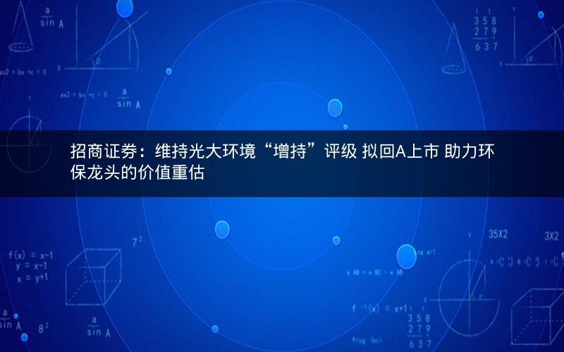 招商证券:维持光大环境“增持”评级 拟回A上市 助力环保龙头的价值重估 招商证券:维持光大环境“增持”评级 拟回A上市 助力环保龙头的价值重估