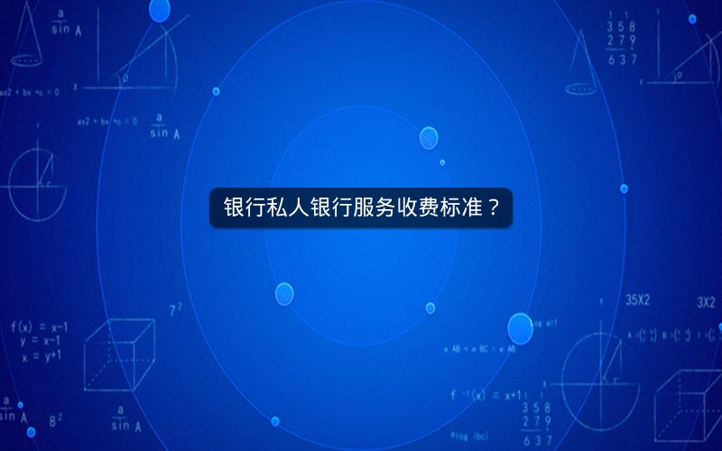 银行私人银行服务收费标准? 银行私人银行服务收费标准?