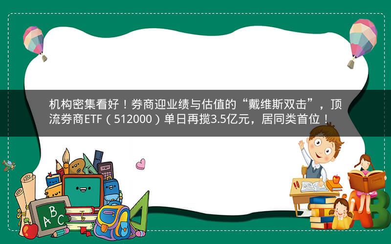 机构密集看好！券商迎业绩与估值的“戴维斯双击”，顶流券商ETF（512000）单日再揽3.5亿元，居同类首位！