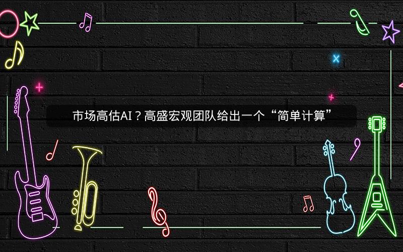 市场高估AI?高盛宏观团队给出一个“简单计算” 市场高估AI?高盛宏观团队给出一个“简单计算”