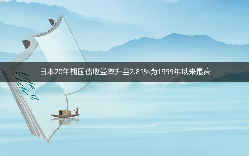 日本20年期国债收益率升至2.81%为1999年以来最高