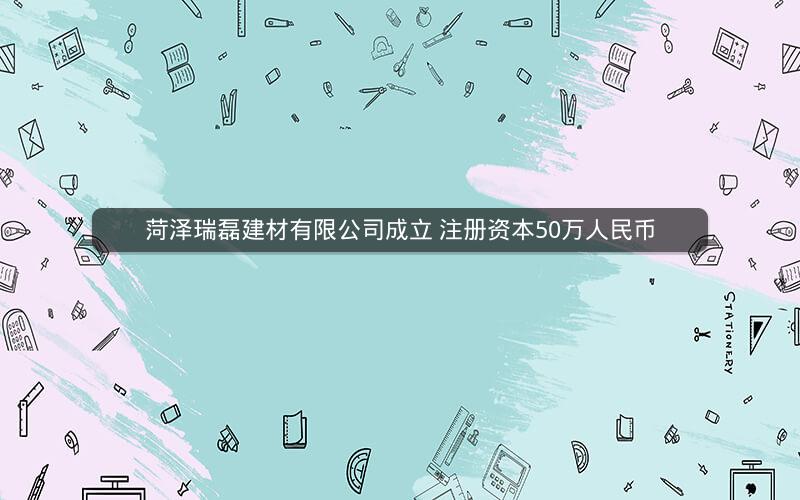 菏泽瑞磊建材有限公司成立 注册资本50万人民币
