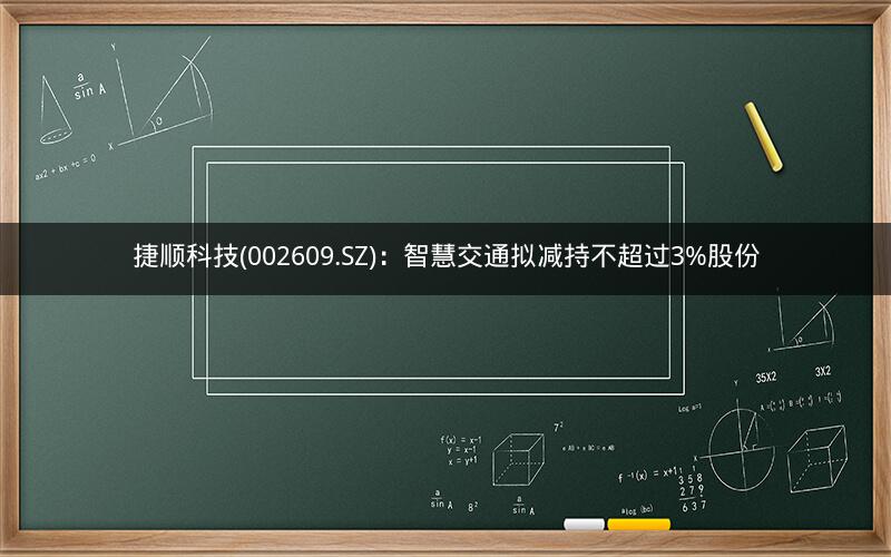 捷顺科技(002609.SZ)：智慧交通拟减持不超过3%股份
