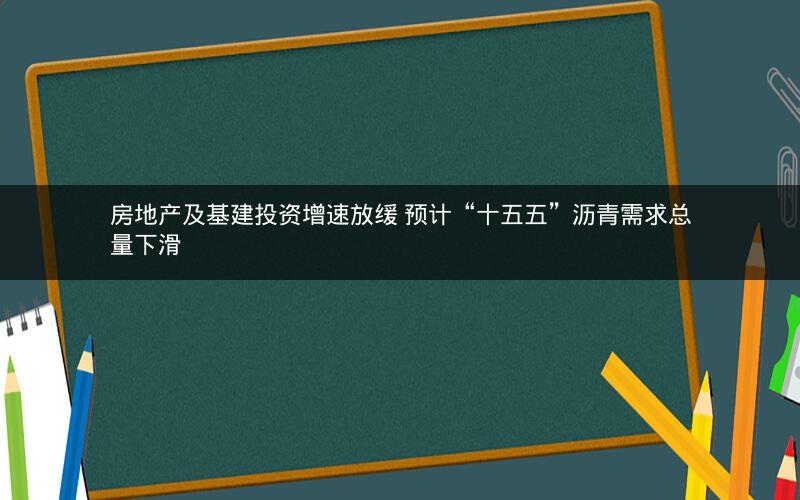 房地产及基建投资增速放缓 预计“十五五”沥青需求总量下滑