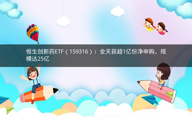 恒生创新药ETF（159316）：全天获超1亿份净申购，规模达25亿