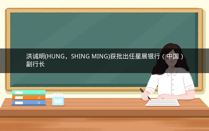 洪诚明(HUNG，SHING MING)获批出任星展银行（中国）副行长