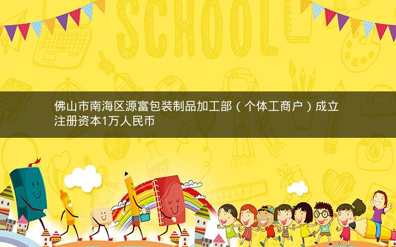 佛山市南海区源富包装制品加工部（个体工商户）成立 注册资本1万人民币