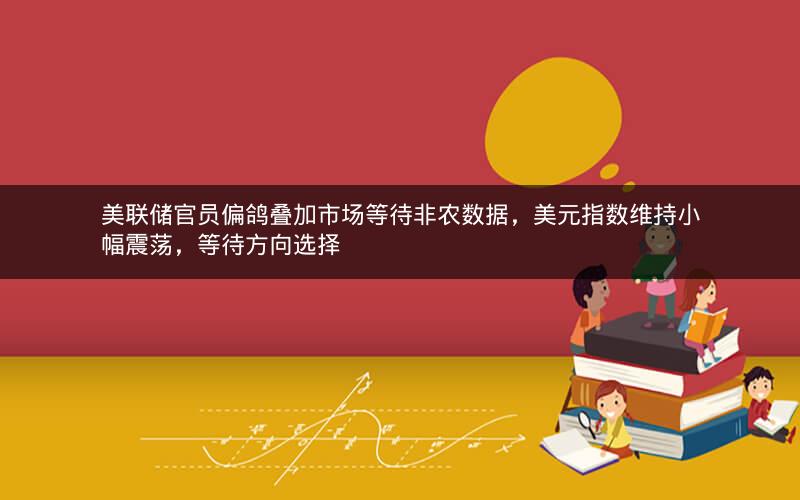 美联储官员偏鸽叠加市场等待非农数据，美元指数维持小幅震荡，等待方向选择