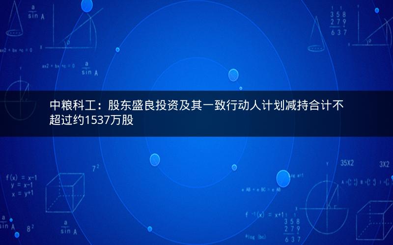 中粮科工:股东盛良投资及其一致行动人计划减持合计不超过约1537万股 中粮科工:股东盛良投资及其一致行动人计划减持合计不超过约1537万股