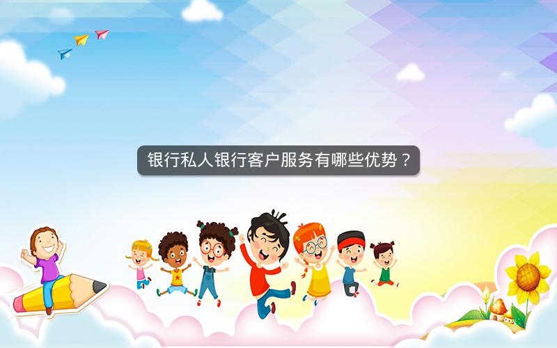银行私人银行客户服务有哪些优势? 银行私人银行客户服务有哪些优势?