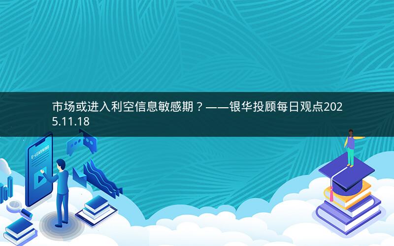 市场或进入利空信息敏感期？——银华投顾每日观点2025.11.18