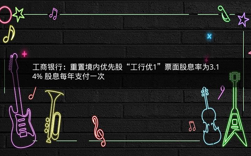 工商银行:重置境内优先股“工行优1”票面股息率为3.14% 股息每年支付一次 工商银行:重置境内优先股“工行优1”票面股息率为3.14% 股息每年支付一次