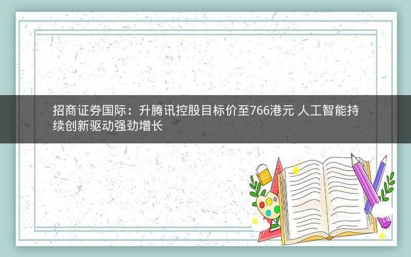 招商证券国际:升腾讯控股目标价至766港元 人工智能持续创新驱动强劲增长 招商证券国际:升腾讯控股目标价至766港元 人工智能持续创新驱动强劲增长
