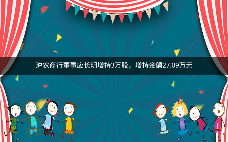 沪农商行董事应长明增持3万股,增持金额27.09万元 沪农商行董事应长明增持3万股,增持金额27.09万元